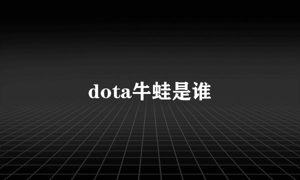 dota牛蛙是谁