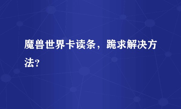 魔兽世界卡读条，跪求解决方法？
