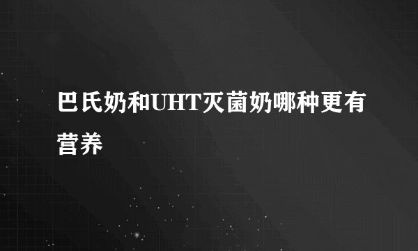 巴氏奶和UHT灭菌奶哪种更有营养