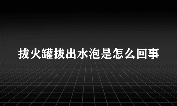 拔火罐拔出水泡是怎么回事