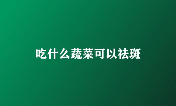 吃什么蔬菜可以祛斑