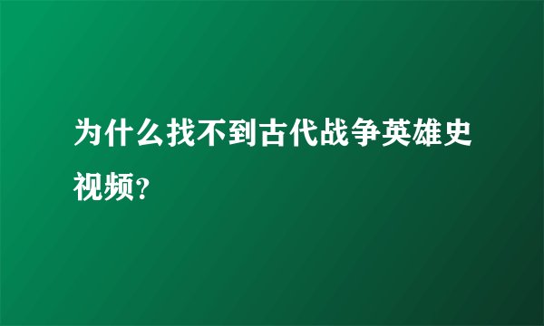 为什么找不到古代战争英雄史视频？