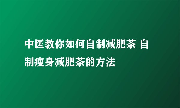 中医教你如何自制减肥茶 自制瘦身减肥茶的方法