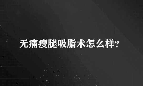 无痛瘦腿吸脂术怎么样？