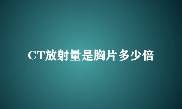CT放射量是胸片多少倍