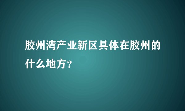 胶州湾产业新区具体在胶州的什么地方？