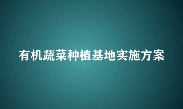 有机蔬菜种植基地实施方案