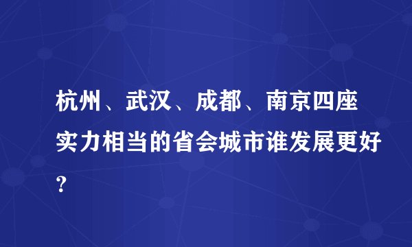 杭州、武汉、成都、南京四座实力相当的省会城市谁发展更好?