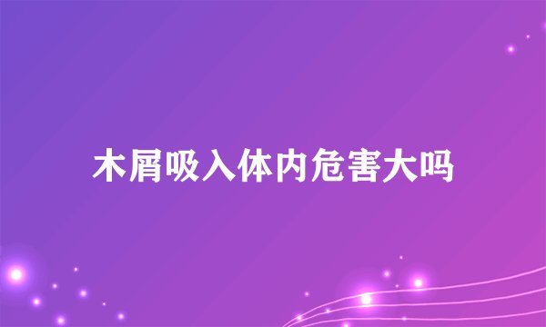 木屑吸入体内危害大吗