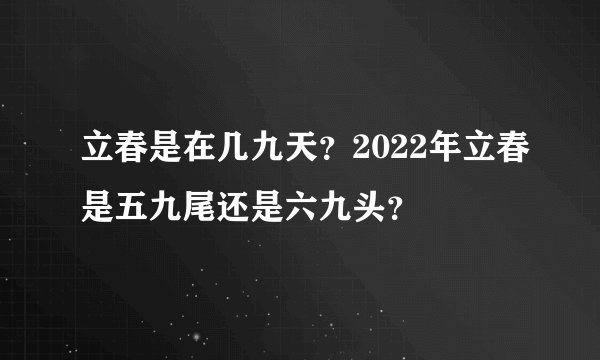 立春是在几九天？2022年立春是五九尾还是六九头？
