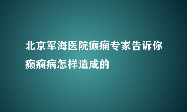 北京军海医院癫痫专家告诉你癫痫病怎样造成的