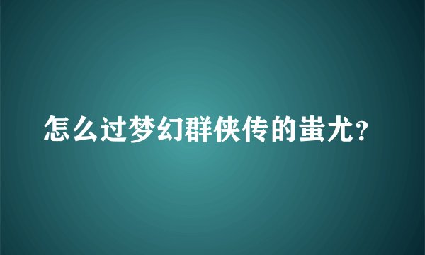 怎么过梦幻群侠传的蚩尤?
