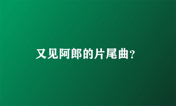 又见阿郎的片尾曲？