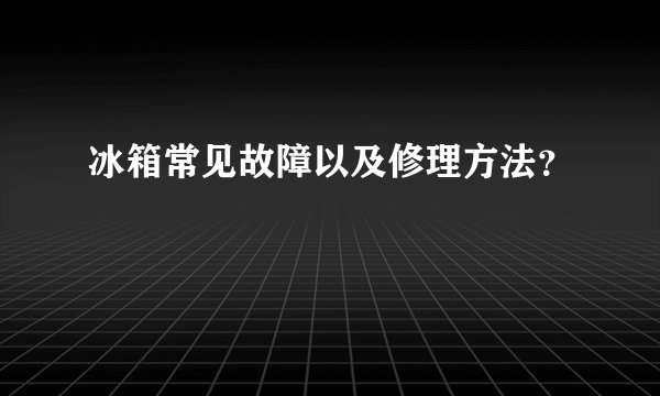 冰箱常见故障以及修理方法？