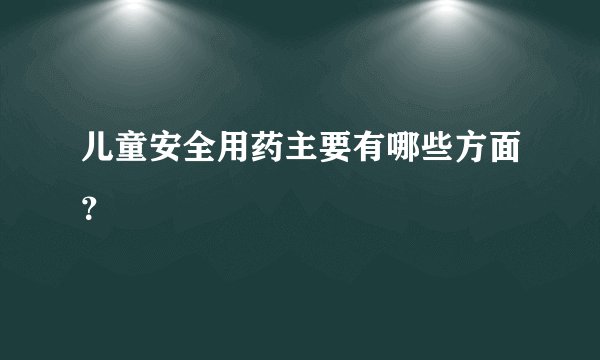 儿童安全用药主要有哪些方面？
