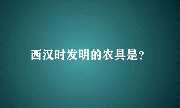 西汉时发明的农具是？