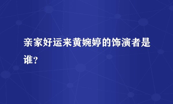 亲家好运来黄婉婷的饰演者是谁？