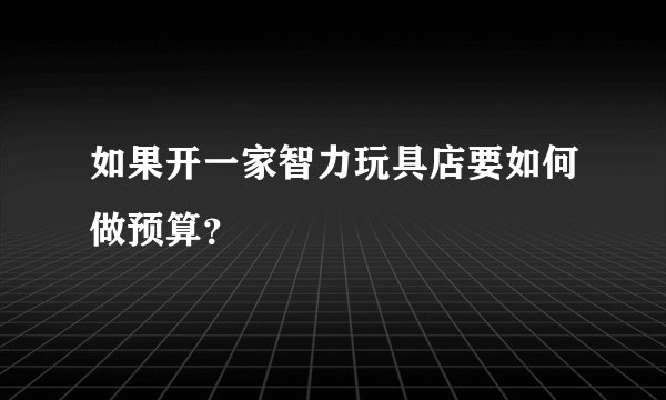 如果开一家智力玩具店要如何做预算？