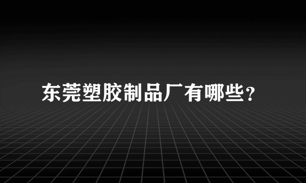 东莞塑胶制品厂有哪些？