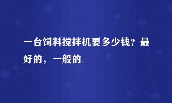一台饲料搅拌机要多少钱？最好的，一般的。