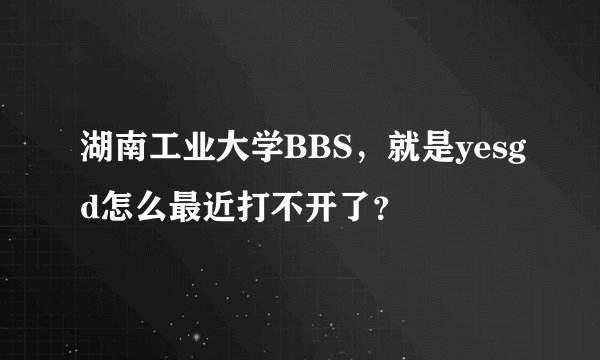 湖南工业大学BBS，就是yesgd怎么最近打不开了？
