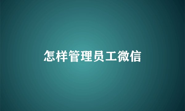 怎样管理员工微信