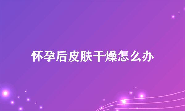 怀孕后皮肤干燥怎么办