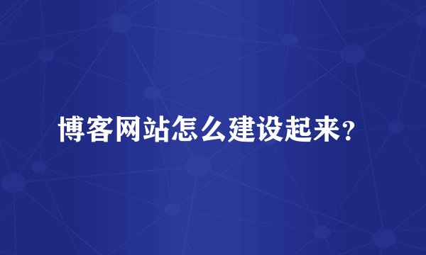 博客网站怎么建设起来？