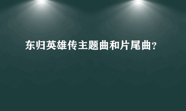 东归英雄传主题曲和片尾曲？