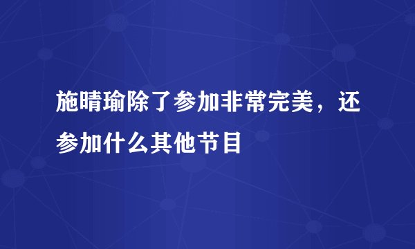 施晴瑜除了参加非常完美，还参加什么其他节目