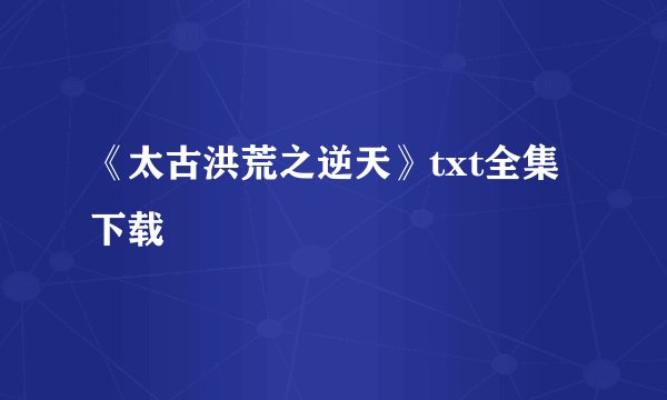《太古洪荒之逆天》txt全集下载