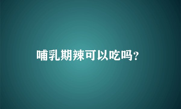 哺乳期辣可以吃吗？