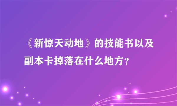 《新惊天动地》的技能书以及副本卡掉落在什么地方？