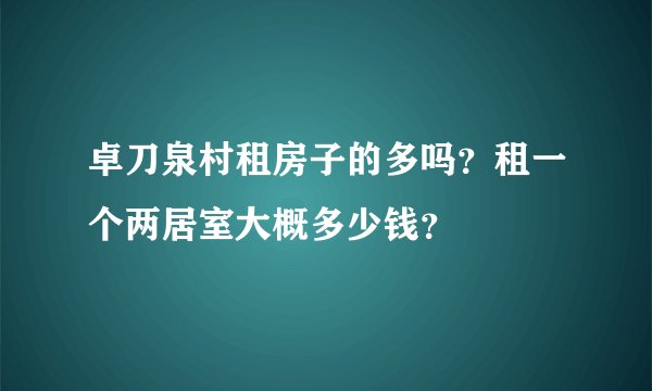 卓刀泉村租房子的多吗？租一个两居室大概多少钱？