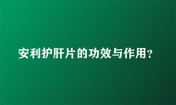安利护肝片的功效与作用？