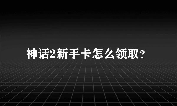 神话2新手卡怎么领取？
