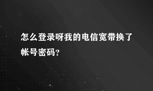 怎么登录呀我的电信宽带换了帐号密码？