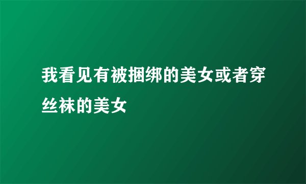 我看见有被捆绑的美女或者穿丝袜的美女