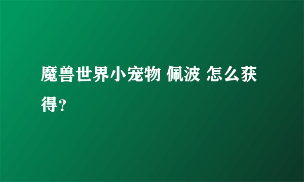 魔兽世界小宠物 佩波 怎么获得？