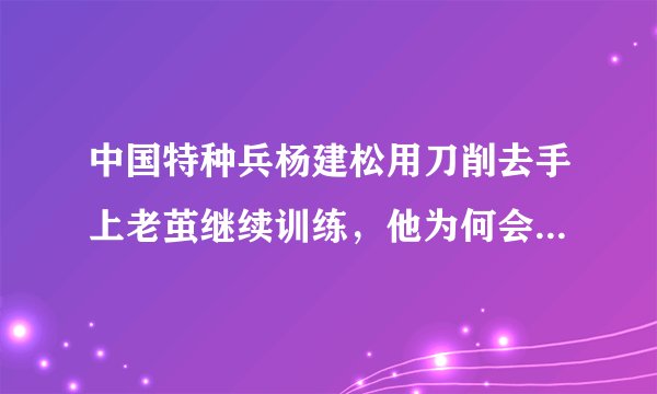 中国特种兵杨建松用刀削去手上老茧继续训练，他为何会选择当兵？