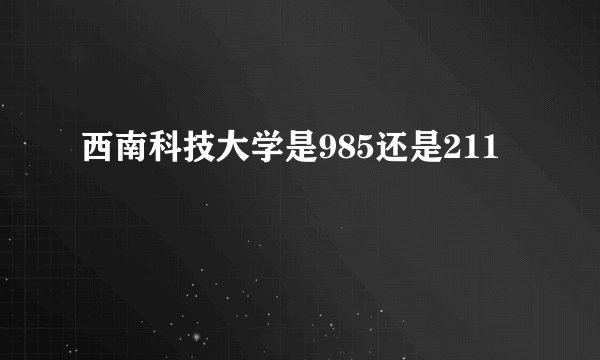 西南科技大学是985还是211