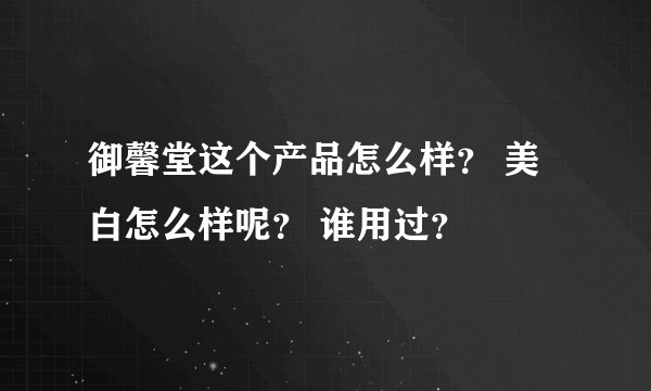 御馨堂这个产品怎么样？ 美白怎么样呢？ 谁用过？