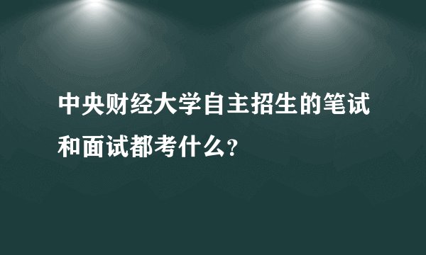 中央财经大学自主招生的笔试和面试都考什么?