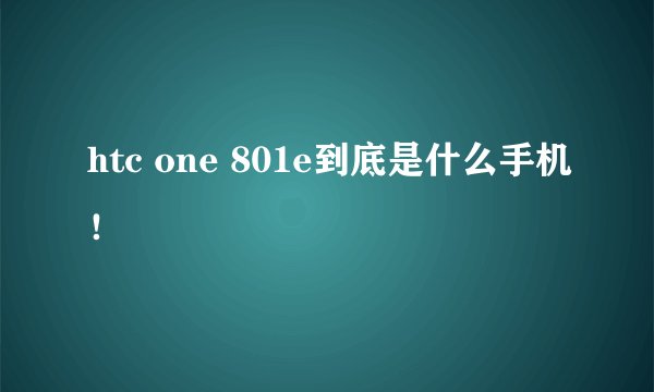 htc one 801e到底是什么手机！
