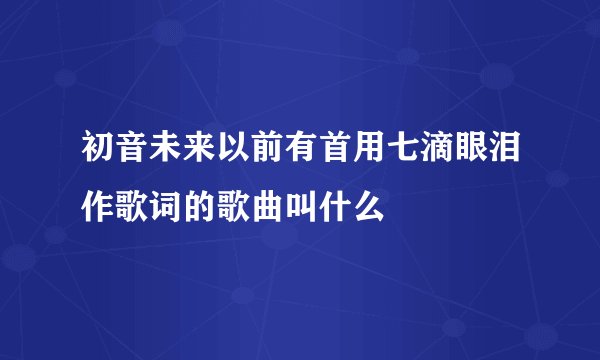 初音未来以前有首用七滴眼泪作歌词的歌曲叫什么