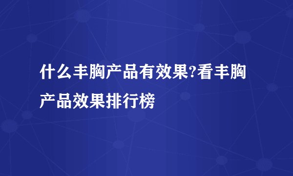 什么丰胸产品有效果?看丰胸产品效果排行榜