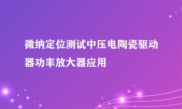 微纳定位测试中压电陶瓷驱动器功率放大器应用
