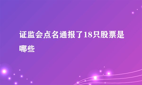 证监会点名通报了18只股票是哪些