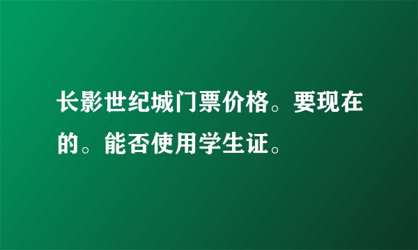 长影世纪城门票价格。要现在的。能否使用学生证。