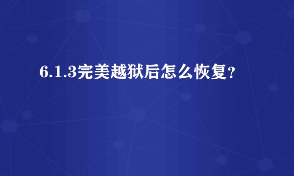 6.1.3完美越狱后怎么恢复？